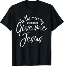 Christian Quote In the Morning When I Rise Give Me Jesus T-Shirt