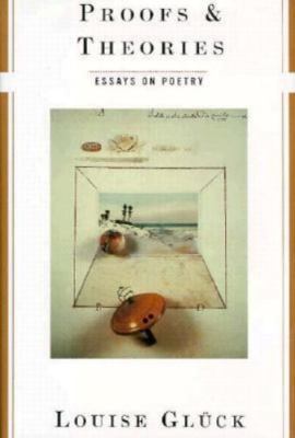 Proofs and Theories. Essays on Poetry by Louise Gluck