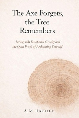 The Axe Forgets, the Tree Remembers: Living with Emotional Cruelty and the Quiet