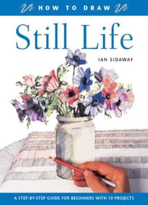 How to Draw: Still Life: A Step-by-Step Guide for Beginners with 10 Projects,Ia