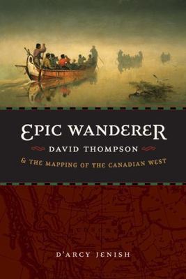 Epic Wanderer: David Thompson and the Mapping of the Canadian West, Jenish, D'Ar