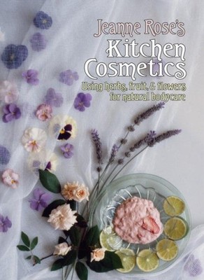 Jeanne Rose's Kitchen Cosmetics : Using Herbs, Fruit, & Flowers for Natural B...
