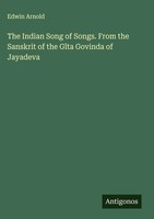 Edwin Arnold | The Indian Song Of Songs. From The Sanskrit Of The GîTa...