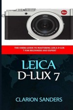 Leica D-Lux 7: The Users Guide to Mastering Leica D-Lux 7 for Beginners and Expe
