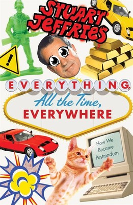 Everything, All the Time, Everywhere How We Became Postmodern Stuart Jeffries