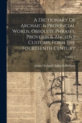 A Dictionary Of Archaic & Provincial Words, Obsolete Phrases, Proverbs & Ancient