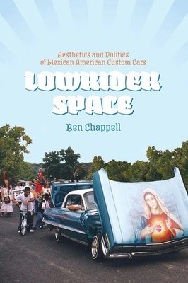 Lowrider Space Aesthetics and Politics of Mexican American Custom Cars Chappell