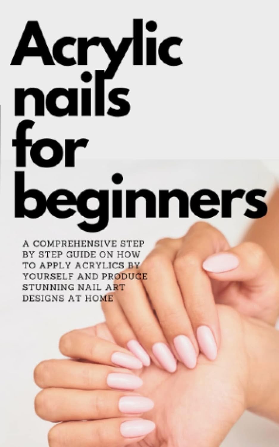ACRYLIC NAILS FOR BEGINNERS: A COMPREHENSIVE Step By Step guide On How To Apply