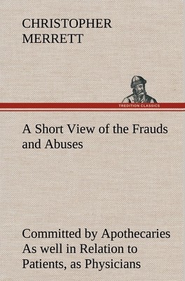 A Short View of the Frauds and Abuses Committed by Apothecaries As well in Relat