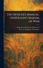 The Officer's Manual: Napoleon's Maxims of War by Emperor Of the French Napoleon