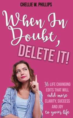 When in Doubt, Delete It!: 36 Life Changing Edits That Will Add More Clarity,