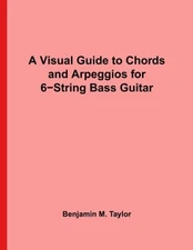 A VISUAL GUIDE TO CHORDS AND ARPEGGIOS FOR 6-STRING BASS By Benjamin M. Taylor