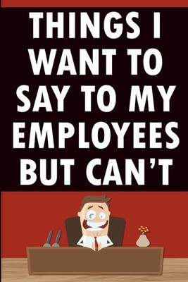 Things I Want To Say To My Employees But Can t: What I Say vs What I Actually Me