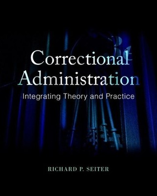 Correctional Administration: Integrating Theory and Practice by Richard Seiter (