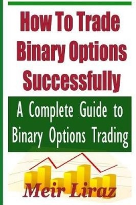 How to Trade Binary Options Successfully: A Complete Guide to Binary Options