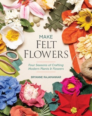 Make Felt Flowers: Four Seasons of Crafting  by Bryanne Rajamannar PAPERBACK