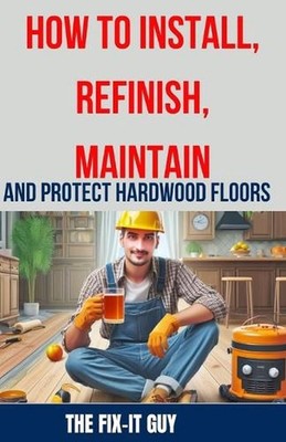 How to Install, Refinish, Maintain, and Protect Hardwood Floors: Installation, S