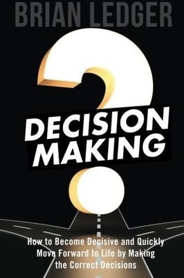 DECISION MAKING: HOW TO BECOME DECISIVE AND QUICKLY MOVE By Brian Ledger **NEW**