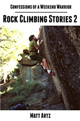 Confessions of a Weekend Warrior: Rock Climbing Stories 2 by Matt Artz ...