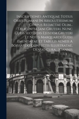 Inscriptiones Antiquae Totius Orbis Romani In Absolutissimum Corpus Redactae