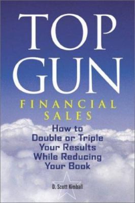 Top Gun Financial Sales: How to Double or Triple Your Results While Reducing...