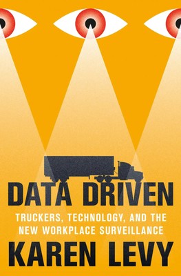 Data Driven | Truckers, Technology, and the New Workplace Surveillance | Levy