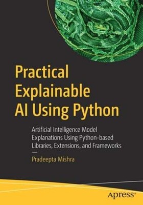Practical Explainable AI Using Python: Artificial Intelligence Model by Mishra