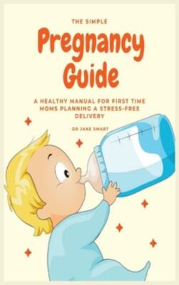 The Simple Pregnancy Guide: A Healthy Manual For First Time Moms Planning A...