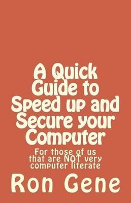A Quick Guide to Speed up and Secure your Computer: For those of us that are NOT