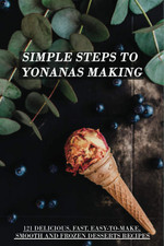 Simple Steps to Yonanas Making: 121 Delicious, Fast, Easy-To-Make, Smooth and Fr