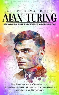 Alan Turing: Breaking Boundaries in Science and Technology (His Research of
