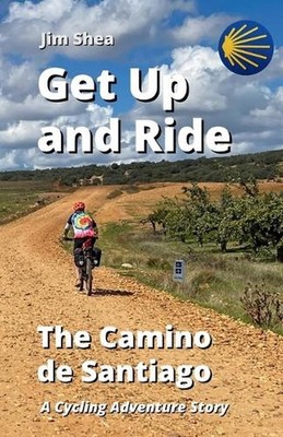 Get Up and Ride: The Camino de Santiago - A Cycling Adventure Story by Jim Shea