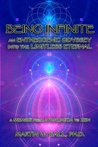 Being Infinite: An Entheogenic Odyssey into the Limitless Eternal: A Memoir