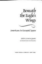 Beneath the Eagle's Wings: Americans in Occupied Japan by John Curtis Perry