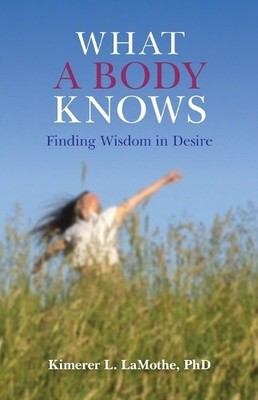 What a Body Knows: Finding Wisdom i..., Kimerer L. Lamo