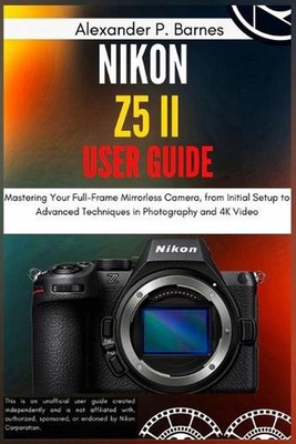 Nikon Z5 II User Guide: Mastering Your Full-Frame Mirrorless Camera, from Initia