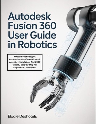 Autodesk Fusion 360 User Guide in Robotics: Master Robot Design & Automation Wor