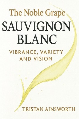 The Noble Grape: Sauvignon Blanc - Vibrance, Variety, and Vision by Tristan Ains