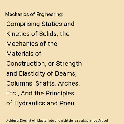 Mechanics of Engineering: Comprising Statics and Kinetics of Solids, the Mechani