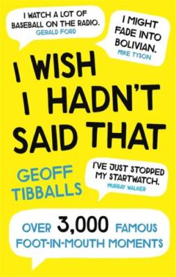I Wish I Hadn't Said That: Over 3,000 Famous Foot-in-Mouth Moments by Tibballs,
