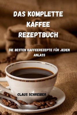 Das Komplette Kaffee Rezeptbuch: Die besten Kaffeerezepte f?r jeden Anlass by Cl