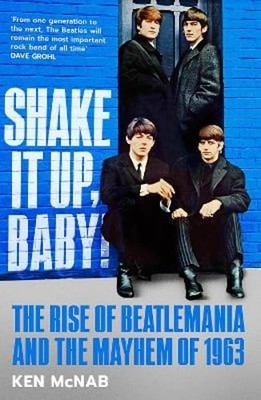Shake It Up, Baby!: The Rise of Beatlemania and the Mayhem of 1963 by Ken McNab