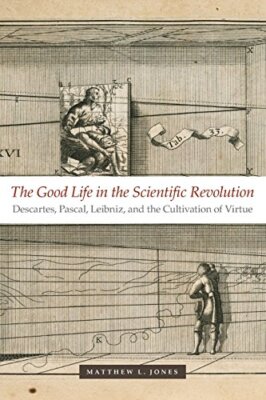 The Good Life in the Scientific Revolution: Descartes, Pascal, Leibniz, and ...