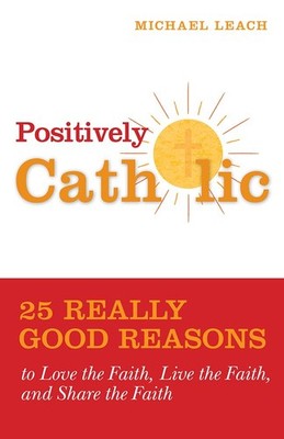 Positively Catholic: 25 Really Good Reasons to Love the Faith, Live the Fait...