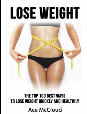 Lose Weight: The Top 100 Best Ways To Lose Weight Quickly And Healthily