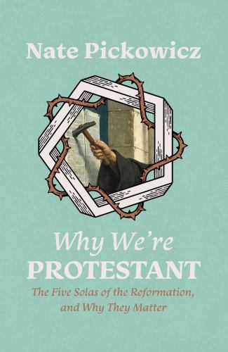 Why We're Protestant : The Five Solas of the Reformation, and Why They Matter...