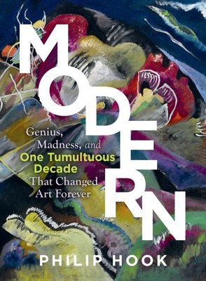 Modern : Genius, Madness, and One Tumultuous Decade That Changed Art Forever,...