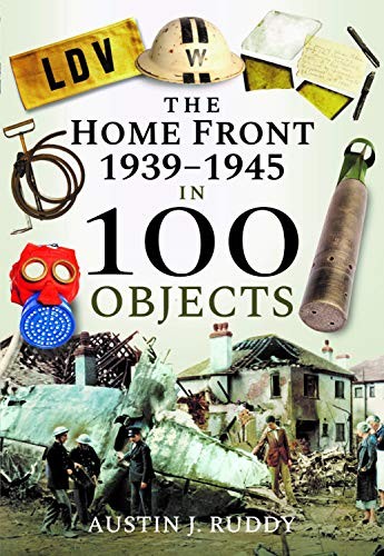 The Home Front 1939-1945 in 100 Objects - Austin J Ruddy