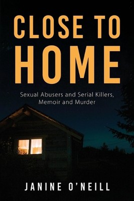 Close to Home: Sexual Abusers and Serial Killers, Memoir and Murder by Janine O'