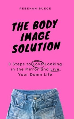 The Body Image Solution: 8 Steps to Love Looking in the Mirror and Live Your...